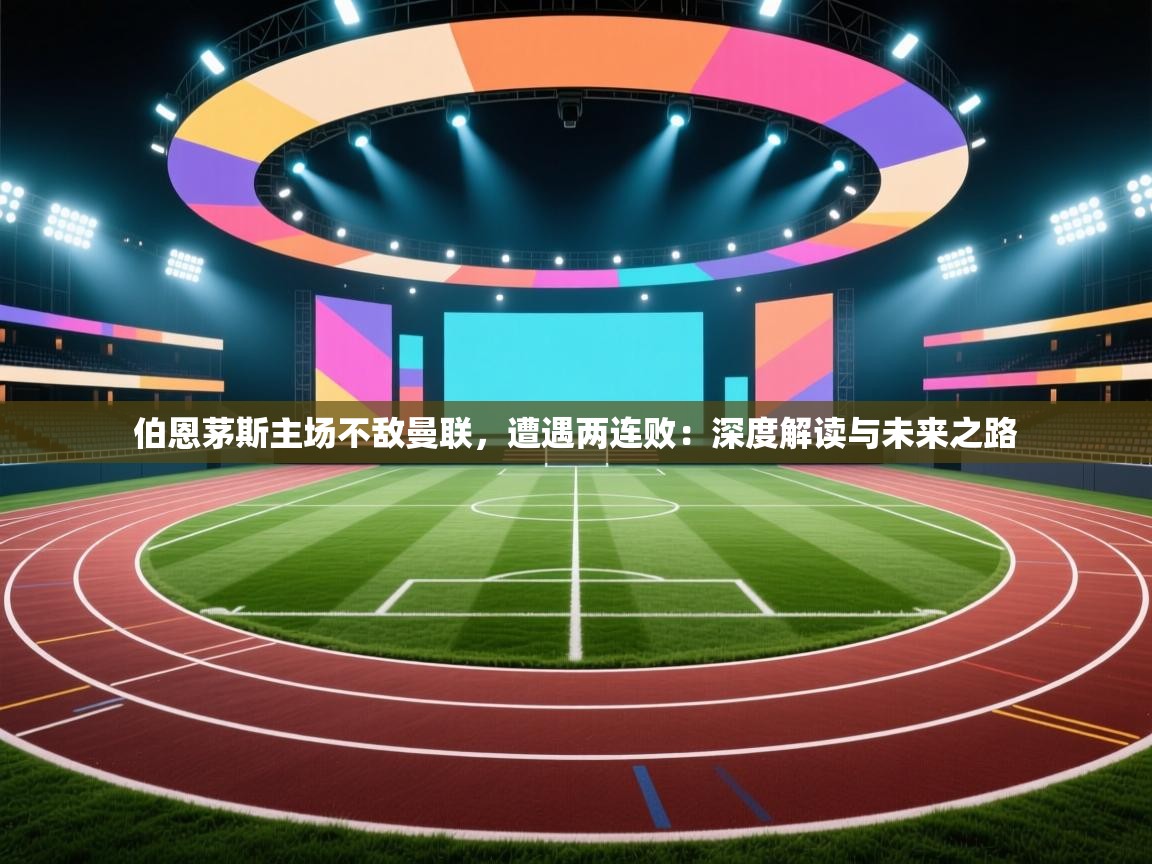 伯恩茅斯主场不敌曼联,遭遇两连败:深度解读与未来之路 第2张